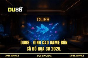 Game bắn cá đồ họa 3d: Trải nghiệm đỉnh cao tại DU88 năm 2026